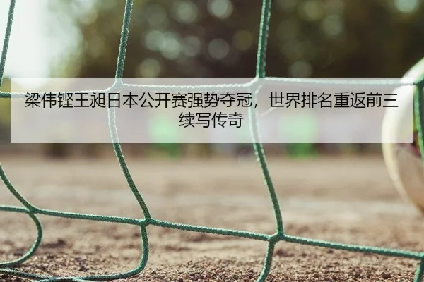 梁伟铿王昶日本公开赛强势夺冠，世界排名重返前三续写传奇