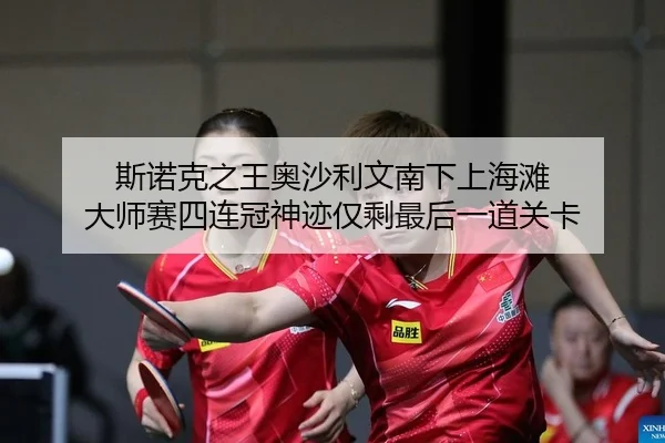 斯诺克之王奥沙利文南下上海滩 大师赛四连冠神迹仅剩最后一道关卡